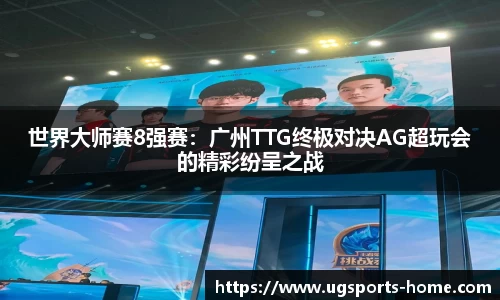 世界大师赛8强赛：广州TTG终极对决AG超玩会的精彩纷呈之战